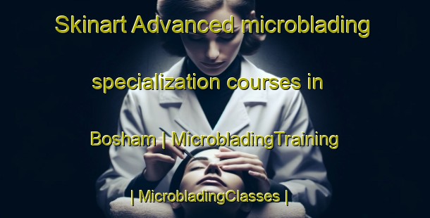 Skinart Advanced microblading specialization courses in Bosham | MicrobladingTraining | MicrobladingClasses | SkinartTraining-United Kingdom